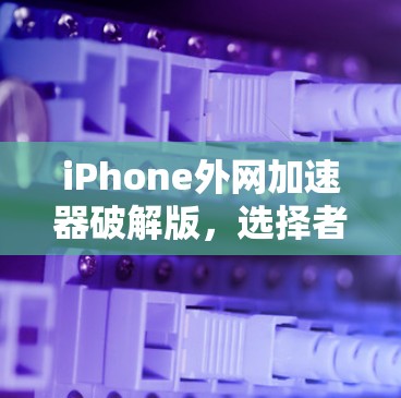 iPhone外网加速器破解版，选择者的必选指南