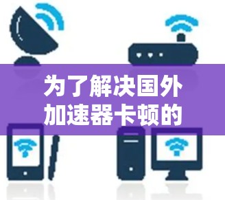 为了解决国外加速器卡顿的问题，以下是一些步骤和建议，帮助你优化加速器的性能