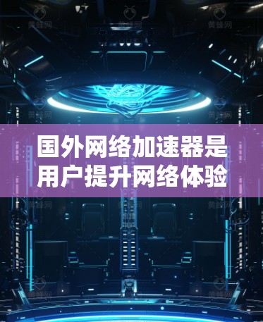 国外网络加速器是用户提升网络体验的重要工具，尤其是对于追求速度和效率的用户来说，选择合适的网络加速器非常重要。以下是一些国外网络加速器的推荐，供您参考