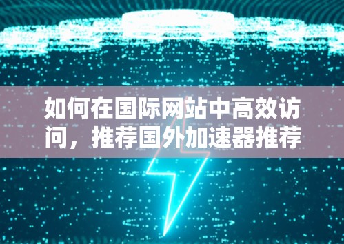 如何在国际网站中高效访问，推荐国外加速器推荐