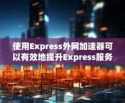 使用Express外网加速器可以有效地提升Express服务器的性能，使其在网络环境中运行更高效。以下是对Express外网加速器的一些评价和建议