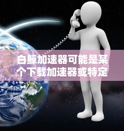 白鲸加速器可能是某个下载加速器或特定平台的工具，用于加速下载。如果你想要将其上传到外网，具体步骤可能因白鲸加速器的功能和用途而异。以下是通用的上传步骤，供你参考