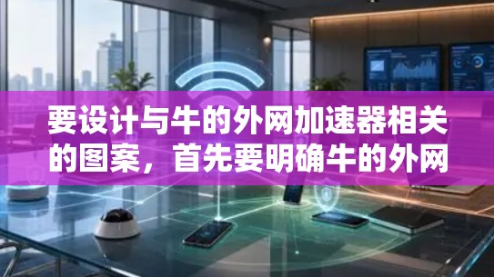 要设计与牛的外网加速器相关的图案，首先要明确牛的外网或外网加速器具体指的是什么。以下是一些可能的解释及其对应的图案设计建议