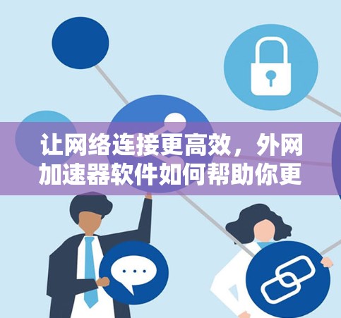 让网络连接更高效，外网加速器软件如何帮助你更轻松地下载文件