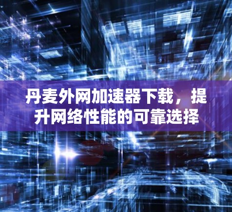 丹麦外网加速器下载，提升网络性能的可靠选择