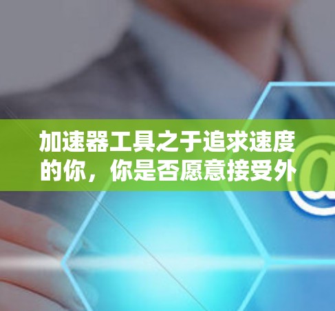 加速器工具之于追求速度的你，你是否愿意接受外网的考验？