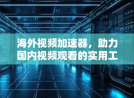 海外视频加速器，助力国内视频观看的实用工具