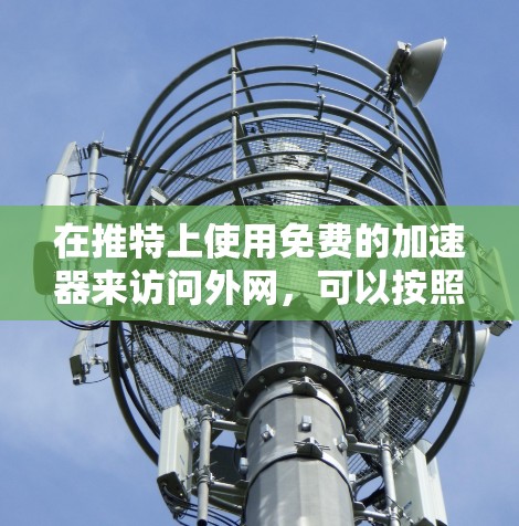 在推特上使用免费的加速器来访问外网，可以按照以下步骤进行