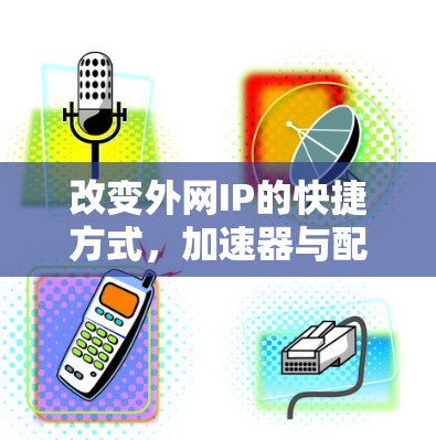 改变外网IP的快捷方式，加速器与配置技巧