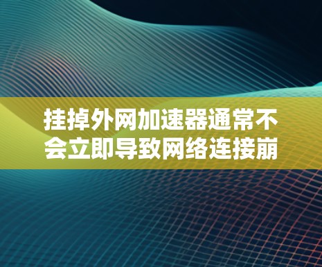 挂掉外网加速器通常不会立即导致网络连接崩溃,但可能会对网络使用产生一定影响。以下是关于挂掉外网加速器的详细分析和建议 挂掉外网加速器通常不会立即导致网络连接崩溃,但可能会对网络使用产生一定影响。以下是关于挂掉外网加速器的详细分析和建议