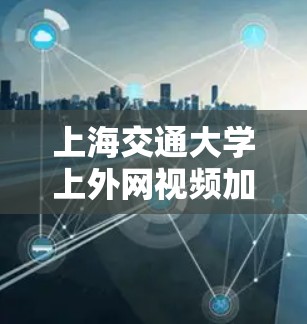上海交通大学上外网视频加速器使用建议与优化 上海交通大学上外网视频加速器使用建议与优化