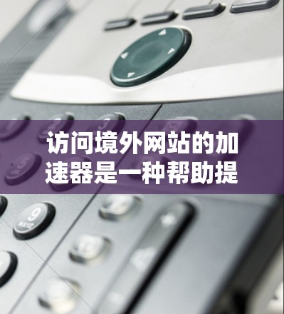 访问境外网站的加速器是一种帮助提升网页加载速度的技术,广泛应用于Web、手机和电脑等多个设备。以下是详细的步骤和注意事项 访问境外网站的加速器是一种帮助提升网页加载速度的技术,广泛应用于Web、手机和电脑等多个设备。以下是详细的步骤和注意事项