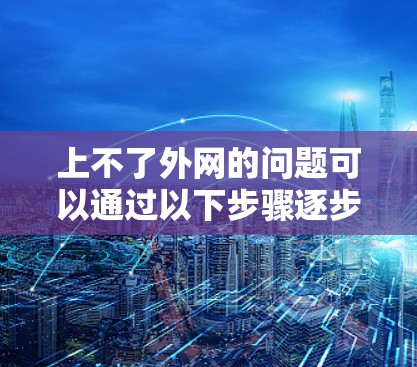 上不了外网的问题可以通过以下步骤逐步解决 上不了外网的问题可以通过以下步骤逐步解决