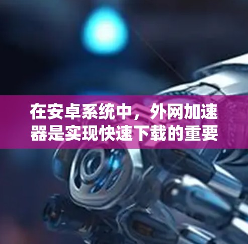 在安卓系统中,外网加速器是实现快速下载的重要工具,但需谨慎选择以确保安全性。以下是详细的步骤和建议 在安卓系统中,外网加速器是实现快速下载的重要工具,但需谨慎选择以确保安全性。以下是详细的步骤和建议