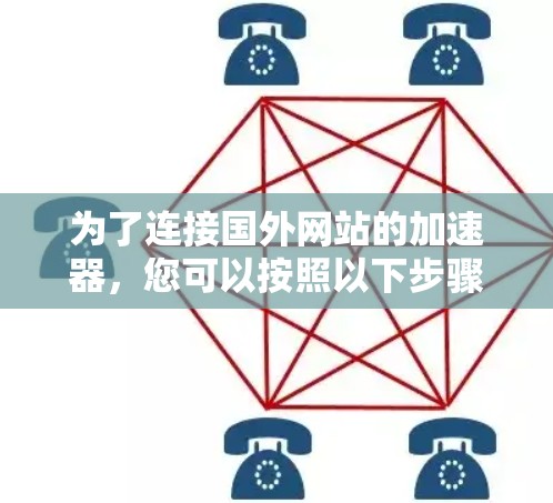 为了连接国外网站的加速器,您可以按照以下步骤进行 为了连接国外网站的加速器,您可以按照以下步骤进行