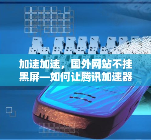 加速加速,国外网站不挂黑屏—如何让腾讯加速器真正帮到你 加速加速,国外网站不挂黑屏—如何让腾讯加速器真正帮到你
