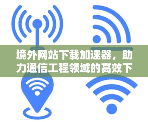 境外网站下载加速器，助力通信工程领域的高效下载