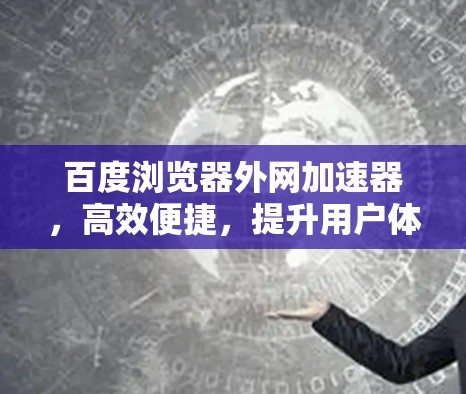 百度浏览器外网加速器，高效便捷，提升用户体验