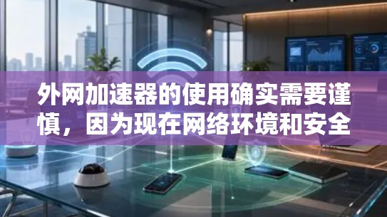 外网加速器的使用确实需要谨慎，因为现在网络环境和安全威胁的变化越来越快。以下是一些关键点，可以帮助你更好地理解和选择可靠的外网加速器