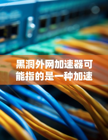 黑洞外网加速器可能指的是一种加速工具，可能是某个网站或平台的外网加速软件。如果你指的是黑洞这个词，它指的是黑洞星，一个位于银河系的神秘天体。但如果是关于外网加速工具的，可以提供一些相关信息