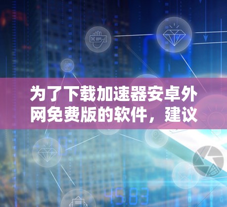 为了下载加速器安卓外网免费版的软件，建议按照以下步骤进行