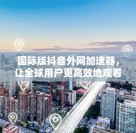 国际版抖音外网加速器，让全球用户更高效地观看抖音