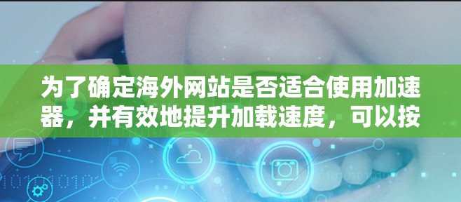 为了确定海外网站是否适合使用加速器，并有效地提升加载速度，可以按照以下步骤进行