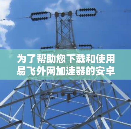 为了帮助您下载和使用易飞外网加速器的安卓版本，以下是一个一步一步的指南