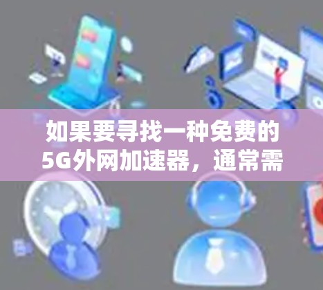 如果要寻找一种免费的5G外网加速器，通常需要考虑以下几点