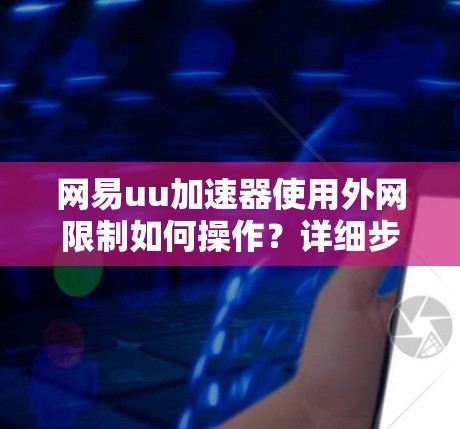 网易uu加速器使用外网限制如何操作？详细步骤解析