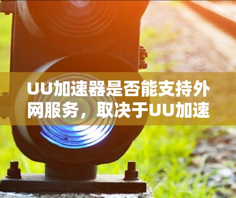 UU加速器是否能支持外网服务，取决于UU加速器的设计和用途。以下是对该问题的详细分析和解答