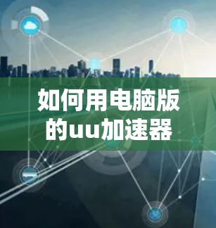 如何用电脑版的uu加速器去外网