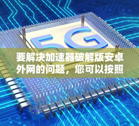 要解决加速器破解版安卓外网的问题，您可以按照以下步骤操作