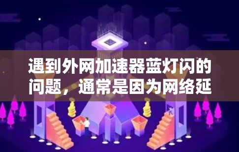 遇到外网加速器蓝灯闪的问题，通常是因为网络延迟过长或者服务器连接不畅。以下是一些可能的解决方案