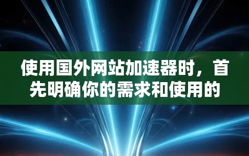 使用国外网站加速器时，首先明确你的需求和使用的工具类型。以下是一个详细的步骤指南，帮助你高效地使用这些工具