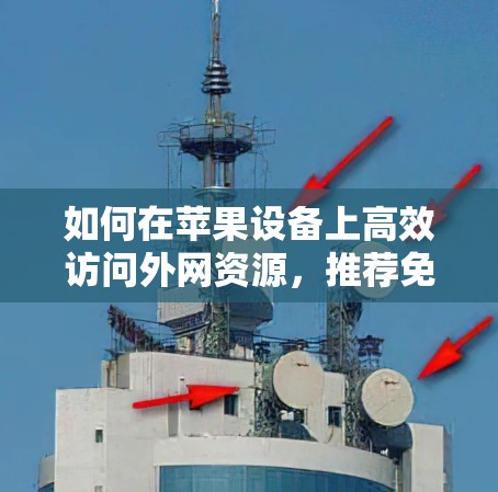 如何在苹果设备上高效访问外网资源，推荐免费加速器的实用指南
