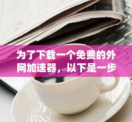 为了下载一个免费的外网加速器，以下是一步-by-step的建议