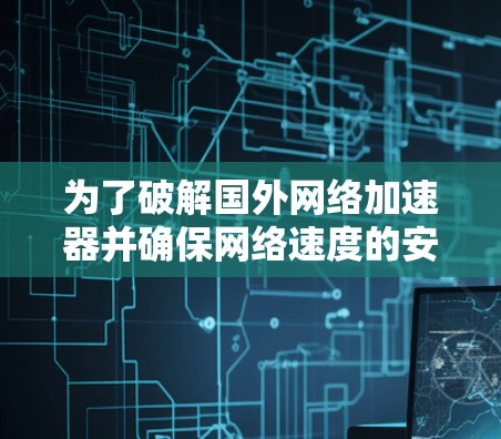 为了破解国外网络加速器并确保网络速度的安全性，可以按照以下步骤进行