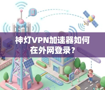 神灯VPN加速器如何在外网登录？