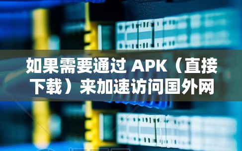 如果需要通过 APK（直接下载）来加速访问国外网站，通常需要通过一些合法或合法来源获取。以下是一些可能的途径和注意事项