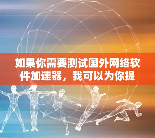 如果你需要测试国外网络软件加速器，我可以为你提供一些推荐和使用指南，帮助你测试和评估不同加速器的功能。以下是一些常见加速器推荐，供你参考