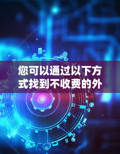 您可以通过以下方式找到不收费的外网加速器