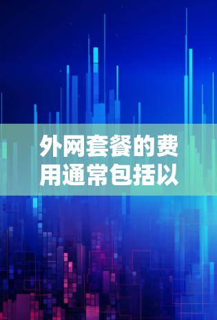 外网套餐的费用通常包括以下内容,具体费用因地区、套餐类型和用户需求而异。以下是一般性的信息 外网套餐的费用通常包括以下内容,具体费用因地区、套餐类型和用户需求而异。以下是一般性的信息