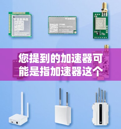 您提到的加速器可能是指加速器这个词在中文中的定义，或者是知乎平台上的加速器功能。如果是加速器这个词，我需要更多的上下文来提供准确的信息。如果您指的是知乎加速器，我可以为您详细解释一下