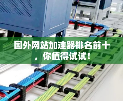 国外网站加速器排名前十，你值得试试！