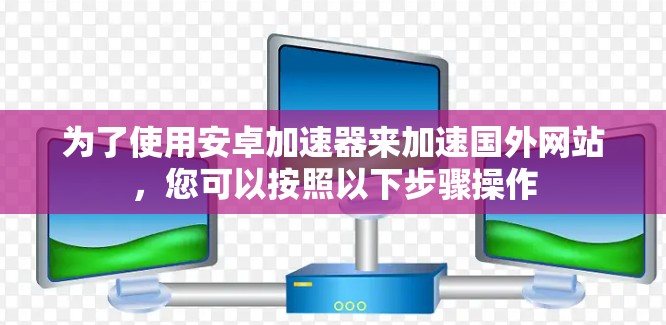 为了使用安卓加速器来加速国外网站，您可以按照以下步骤操作
