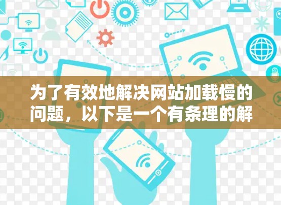 为了有效地解决网站加载慢的问题，以下是一个有条理的解决方案建议