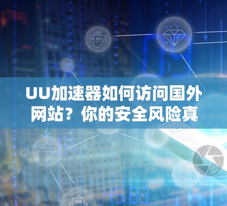 UU加速器如何访问国外网站？你的安全风险真的被你忽视了吗？