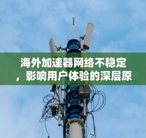 海外加速器网络不稳定，影响用户体验的深层原因与解决方案