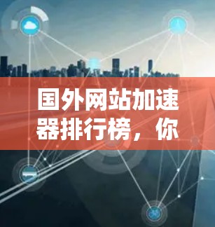 国外网站加速器排行榜，你了解哪些更好？